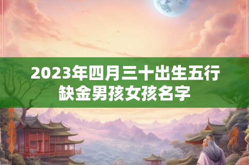 2023年四月三十出生五行缺金男孩女孩名字