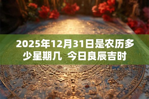 2025年12月31日是农历多少星期几  今日良辰吉时