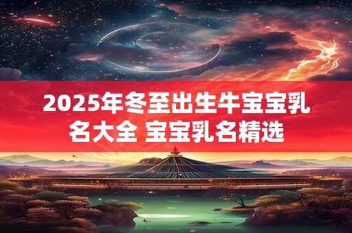 2025年冬至出生牛宝宝乳名大全 宝宝乳名精选