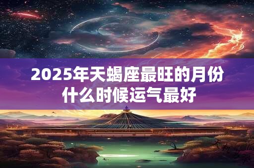 2025年天蝎座最旺的月份 什么时候运气最好