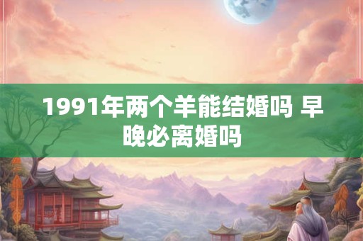 1991年两个羊能结婚吗 早晚必离婚吗