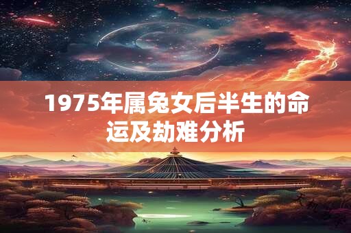 1975年属兔女后半生的命运及劫难分析