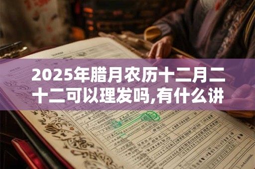 2025年腊月农历十二月二十二可以理发吗,有什么讲究？