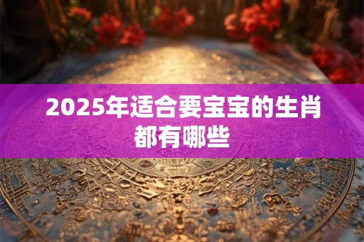 2025年适合要宝宝的生肖都有哪些
