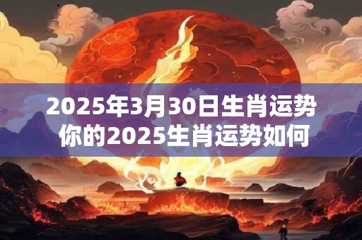 2025年3月30日生肖运势 你的2025生肖运势如何