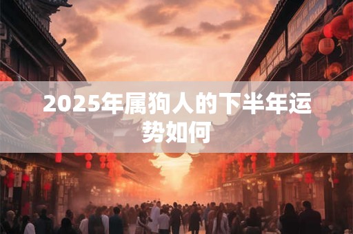 2025年属狗人的下半年运势如何 2025年属狗人的下半年运势如何