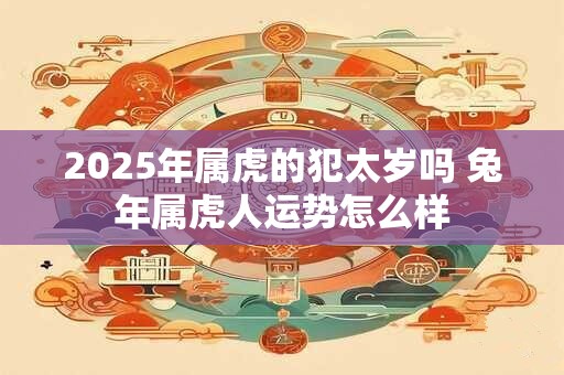 2025年属虎的犯太岁吗 兔年属虎人运势怎么样