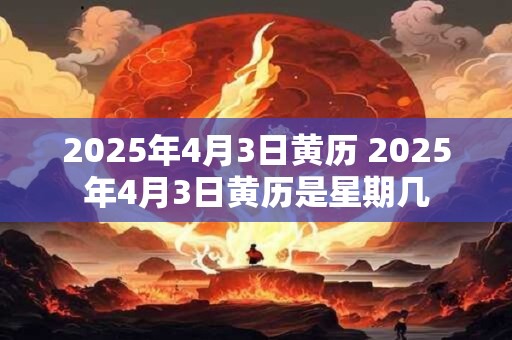 2025年4月3日黄历 2025年4月3日黄历是星期几