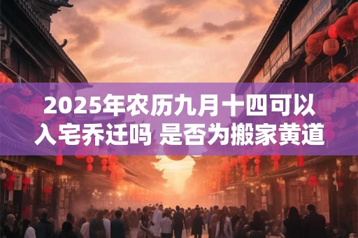 2025年农历九月十四可以入宅乔迁吗 是否为搬家黄道吉日