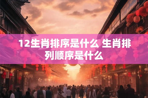 12生肖排序是什么 生肖排列顺序是什么