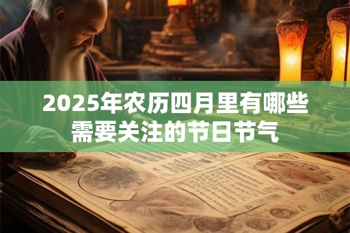 2025年农历四月里有哪些需要关注的节日节气