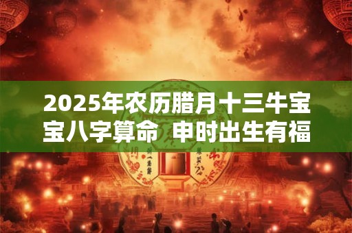 2025年农历腊月十三牛宝宝八字算命  申时出生有福气