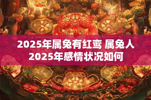 2025年属兔有红鸾 属兔人2025年感情状况如何