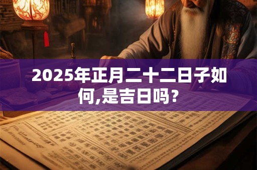 2025年正月二十二日子如何,是吉日吗？