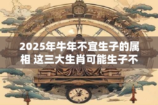 2025年牛年不宜生子的属相 这三大生肖可能生子不悦