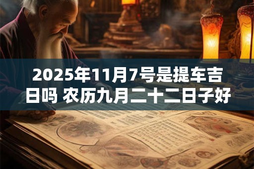 2025年11月7号是提车吉日吗 农历九月二十二日子好吗