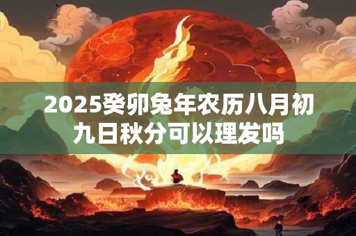 2025癸卯兔年农历八月初九日秋分可以理发吗