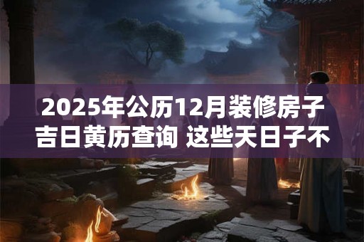 2025年公历12月装修房子吉日黄历查询 这些天日子不错