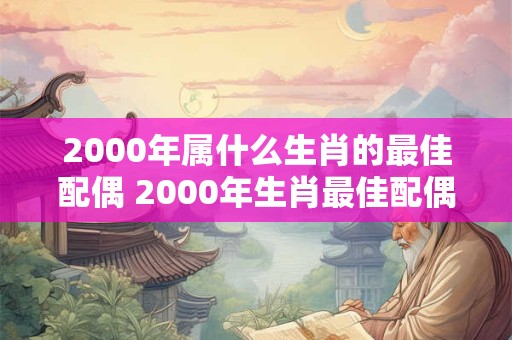 2000年属什么生肖的最佳配偶 2000年生肖最佳配偶是谁