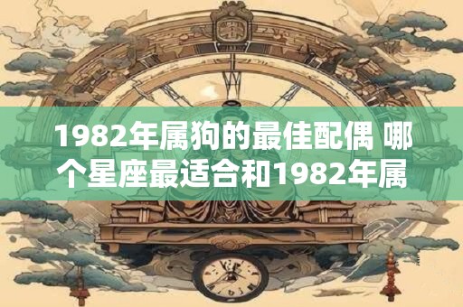1982年属狗的最佳配偶 哪个星座最适合和1982年属狗的人结婚