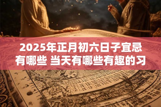 2025年正月初六日子宜忌有哪些 当天有哪些有趣的习俗