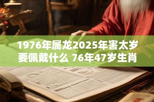 1976年属龙2025年害太岁要佩戴什么 76年47岁生肖龙犯太岁怎么化解