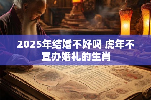 2025年结婚不好吗 虎年不宜办婚礼的生肖