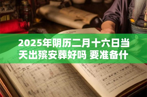 2025年阴历二月十六日当天出殡安葬好吗 要准备什么