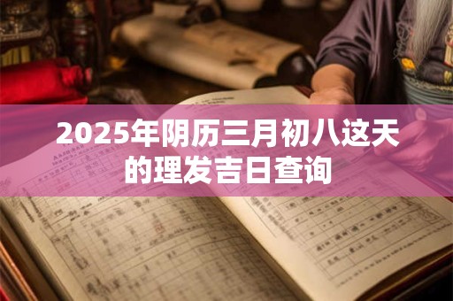 2025年阴历三月初八这天的理发吉日查询