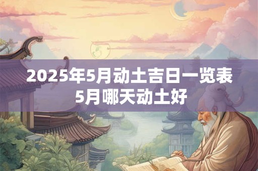 2025年5月动土吉日一览表 5月哪天动土好