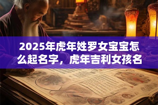2025年虎年姓罗女宝宝怎么起名字，虎年吉利女孩名字合集