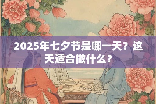 2026年七夕节是哪一天?这天适合做什么? 2026年七夕节是哪一天?这天适合做什么?