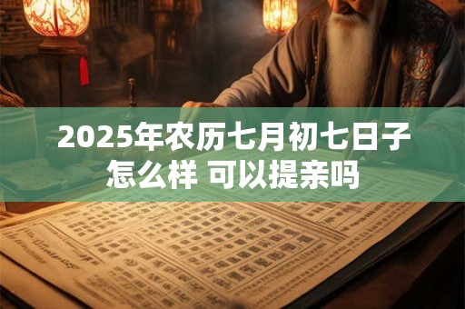 2025年农历七月初七日子怎么样 可以提亲吗