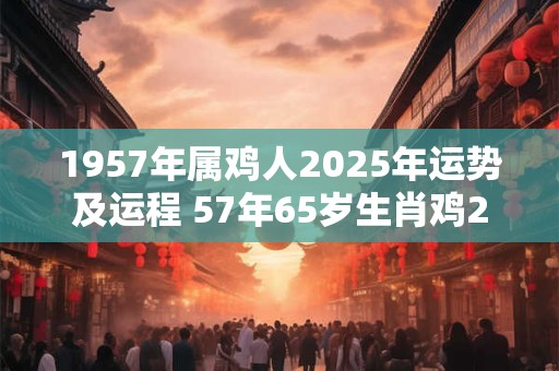 1957年属鸡人2025年运势及运程 57年65岁生肖鸡2025年每月运势