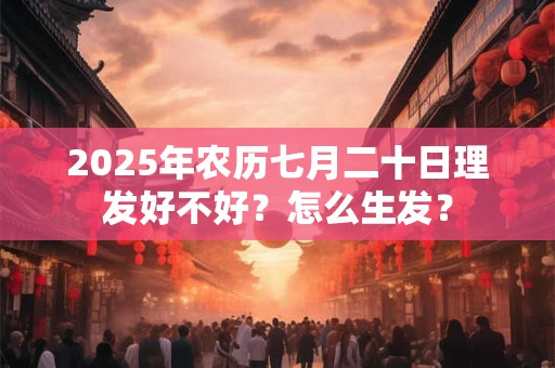 2025年农历七月二十日理发好不好？怎么生发？