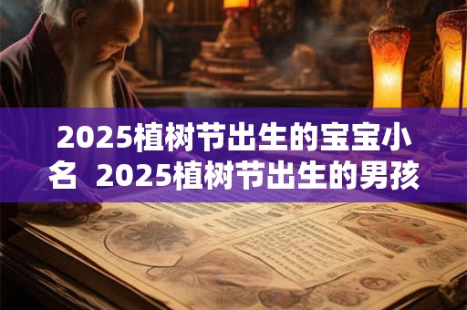 2025植树节出生的宝宝小名  2025植树节出生的男孩名字怎么取