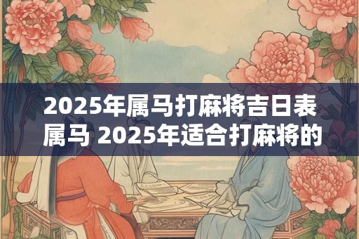 2025年属马打麻将吉日表 属马 2025年适合打麻将的日子