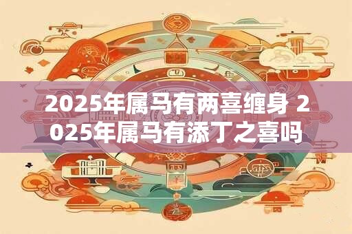 2025年属马有两喜缠身 2025年属马有添丁之喜吗