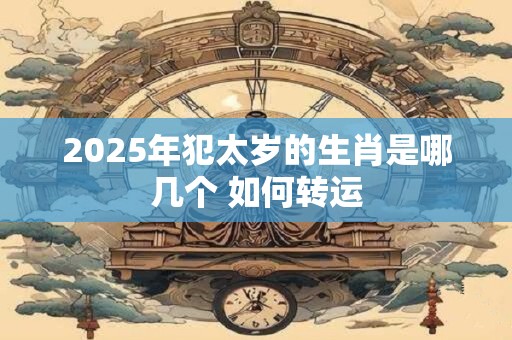 2025年犯太岁的生肖是哪几个 如何转运