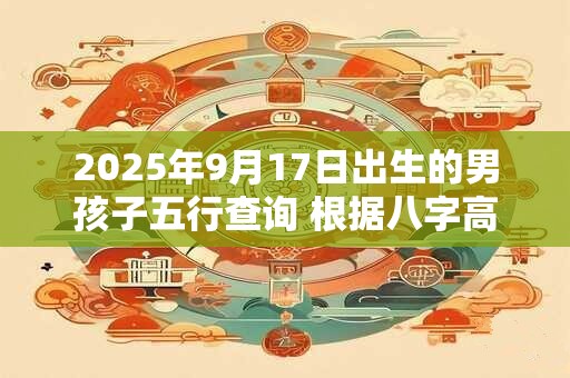 2025年9月17日出生的男孩子五行查询 根据八字高分起名