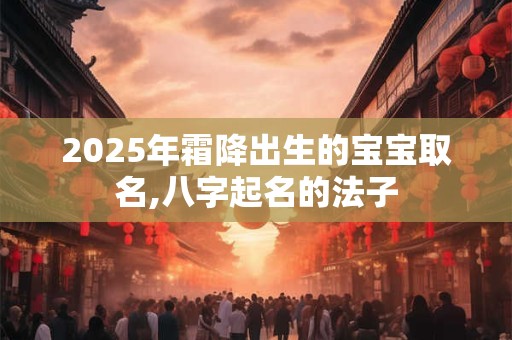 2025年霜降出生的宝宝取名,八字起名的法子