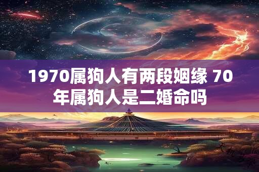 1970属狗人有两段姻缘 70年属狗人是二婚命吗