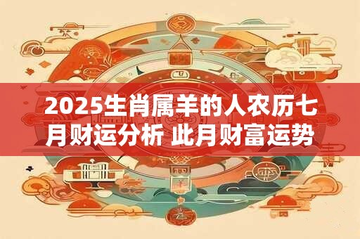 2025生肖属羊的人农历七月财运分析 此月财富运势较差