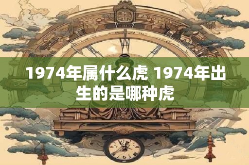 1974年属什么虎 1974年出生的是哪种虎