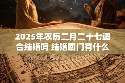 2025年农历二月二十七适合结婚吗 结婚回门有什么讲究