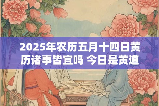 2026年农历五月十四日黄历诸事皆宜吗 今日是黄道吉日吗