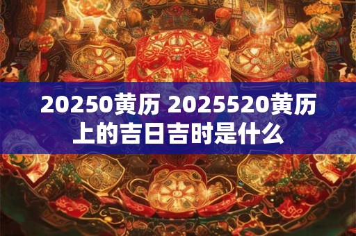 20250黄历 2025520黄历上的吉日吉时是什么