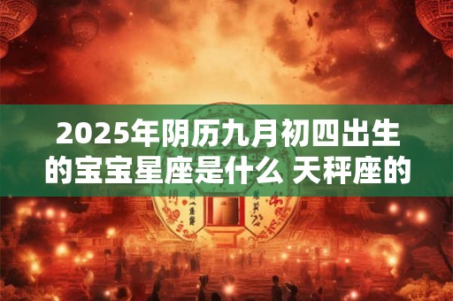 2025年阴历九月初四出生的宝宝星座是什么 天秤座的优势