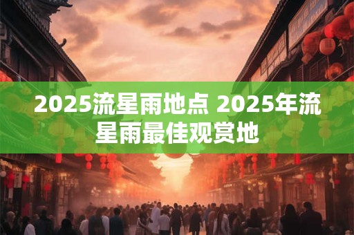 2025流星雨地点 2025年流星雨最佳观赏地