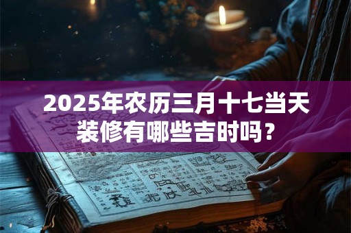 2025年农历三月十七当天装修有哪些吉时吗？